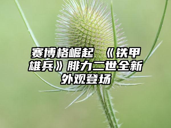 赛博格崛起 《铁甲雄兵》腓力二世全新外观登场