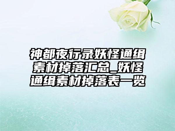 神都夜行录妖怪通缉素材掉落汇总_妖怪通缉素材掉落表一览