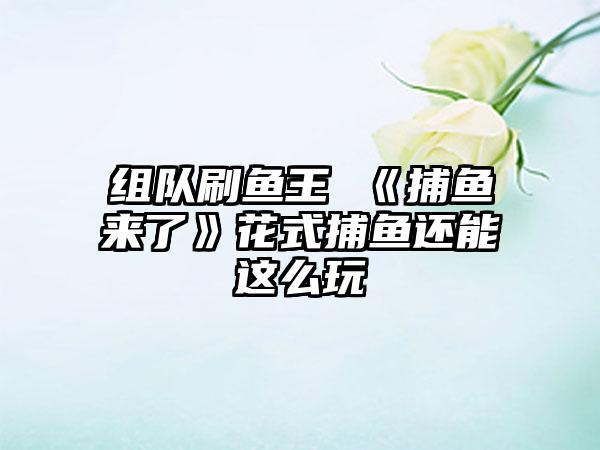 组队刷鱼王 《捕鱼来了》花式捕鱼还能这么玩