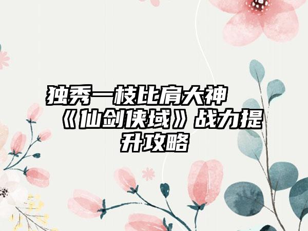 独秀一枝比肩大神 《仙剑侠域》战力提升攻略