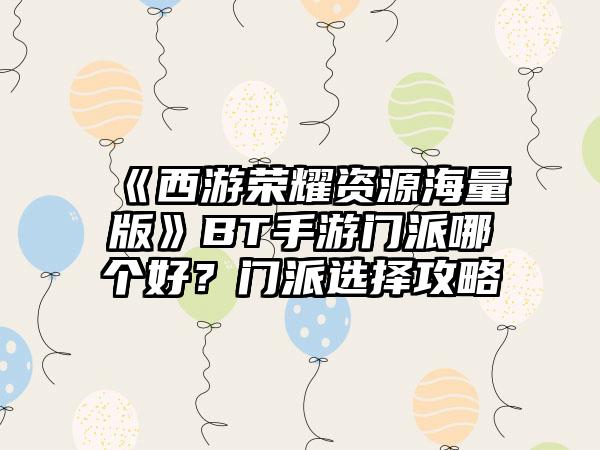《西游荣耀资源海量版》BT手游门派哪个好？门派选择攻略