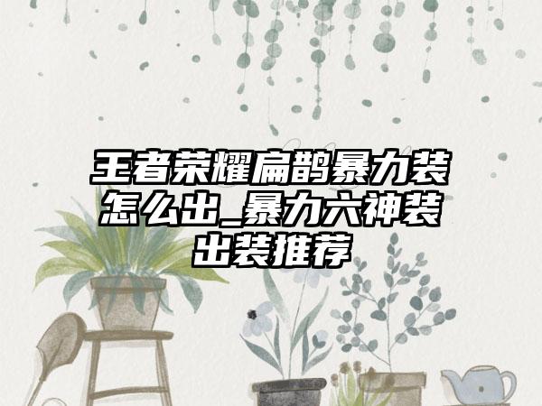 王者荣耀扁鹊暴力装怎么出_暴力六神装出装推荐