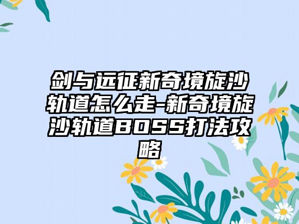 剑与远征新奇境旋沙轨道怎么走-新奇境旋沙轨道BOSS打法攻略