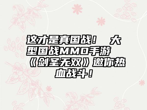 这才是真国战！ 大型国战MMO手游《剑圣无双》邀你热血战斗！