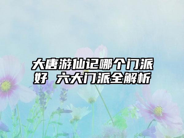 大唐游仙记哪个门派好 六大门派全解析