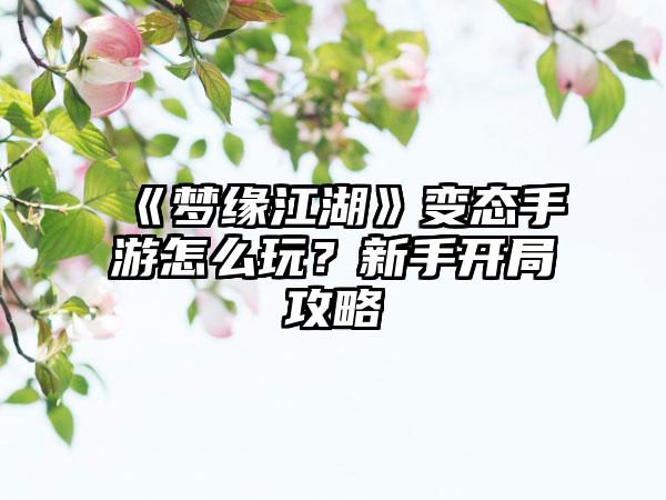《梦缘江湖》变态手游怎么玩？新手开局攻略
