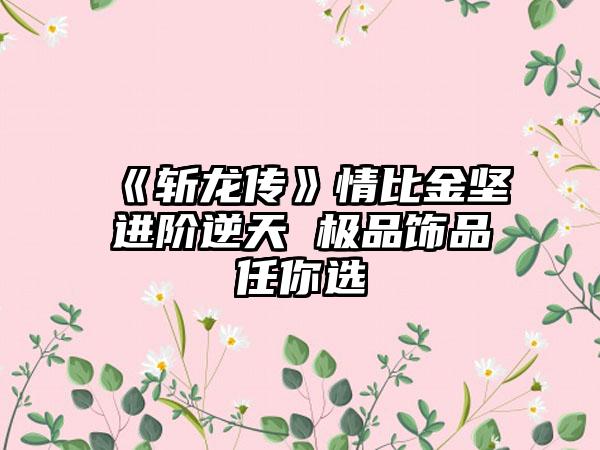 《斩龙传》情比金坚进阶逆天 极品饰品任你选