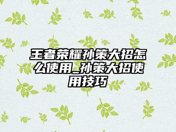 王者荣耀孙策大招怎么使用_孙策大招使用技巧