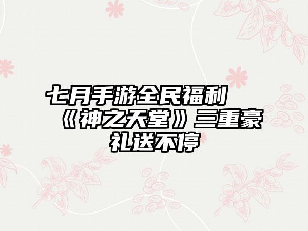 七月手游全民福利 《神之天堂》三重豪礼送不停