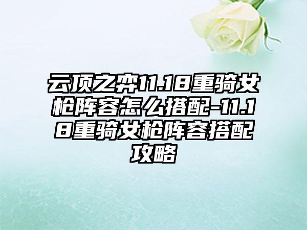云顶之弈11.18重骑女枪阵容怎么搭配-11.18重骑女枪阵容搭配攻略