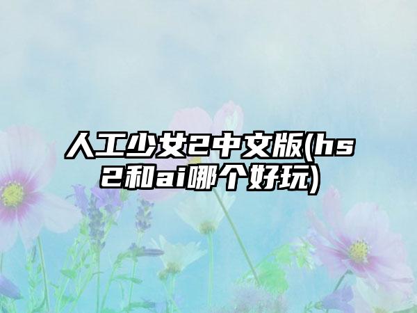 人工少女2中文版(hs2和ai哪个好玩)