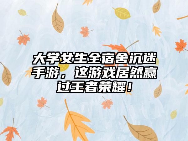 大学女生全宿舍沉迷手游，这游戏居然赢过王者荣耀！