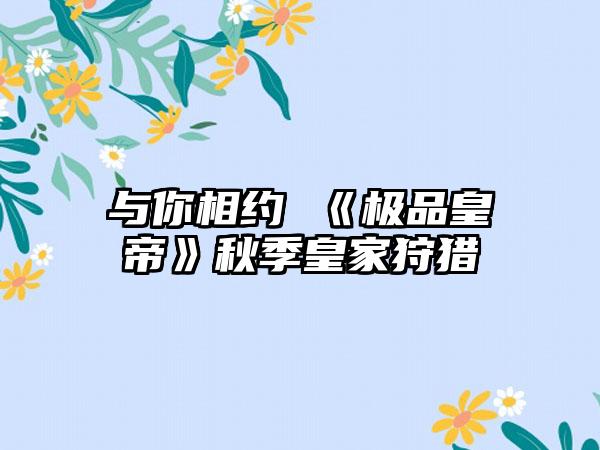 与你相约 《极品皇帝》秋季皇家狩猎