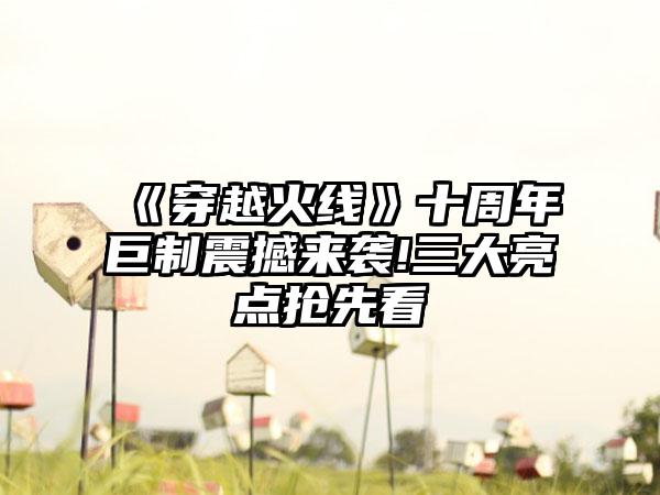 《穿越火线》十周年巨制震撼来袭!三大亮点抢先看