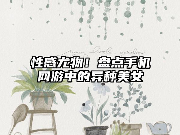 性感尤物！盘点手机网游中的异种美女