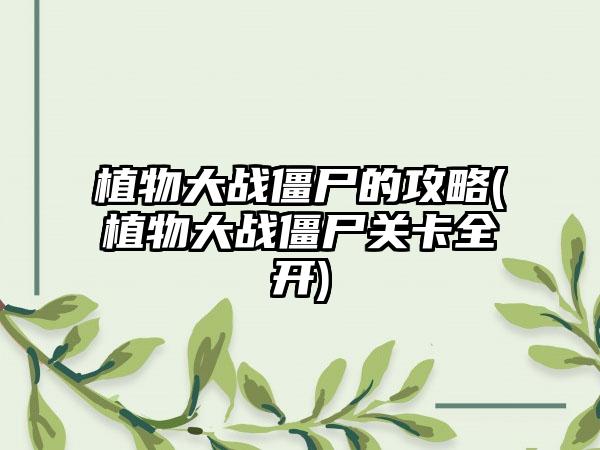 植物大战僵尸的攻略(植物大战僵尸关卡全开)