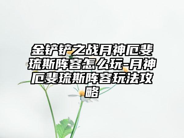 金铲铲之战月神厄斐琉斯阵容怎么玩-月神厄斐琉斯阵容玩法攻略