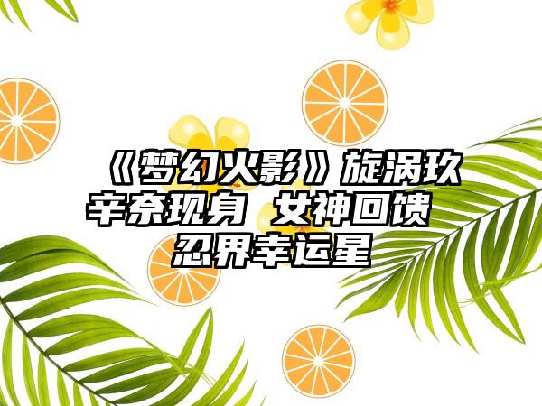 《梦幻火影》旋涡玖辛奈现身 女神回馈 忍界幸运星