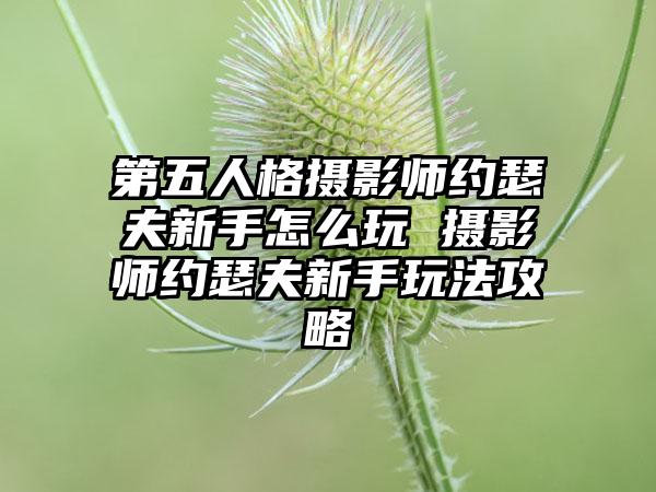 第五人格摄影师约瑟夫新手怎么玩 摄影师约瑟夫新手玩法攻略