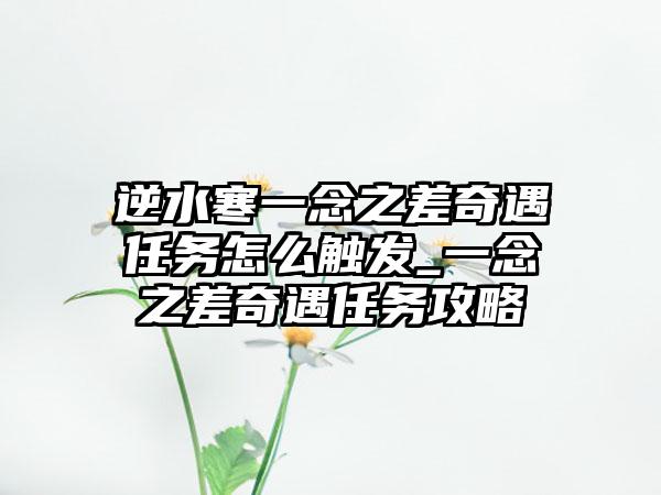 逆水寒一念之差奇遇任务怎么触发_一念之差奇遇任务攻略
