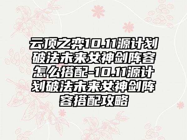 云顶之弈10.11源计划破法未来女神剑阵容怎么搭配-10.11源计划破法未来女神剑阵容搭配攻略