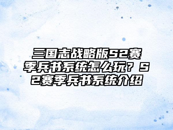 三国志战略版S2赛季兵书系统怎么玩？S2赛季兵书系统介绍