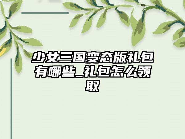 少女三国变态版礼包有哪些_礼包怎么领取