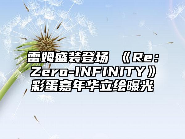 雷姆盛装登场 《Re：Zero-INFINITY》彩蛋嘉年华立绘曝光
