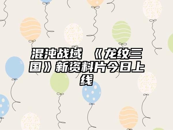 混沌战域 《龙纹三国》新资料片今日上线