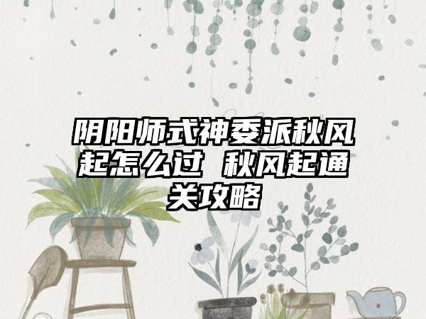 阴阳师式神委派秋风起怎么过 秋风起通关攻略