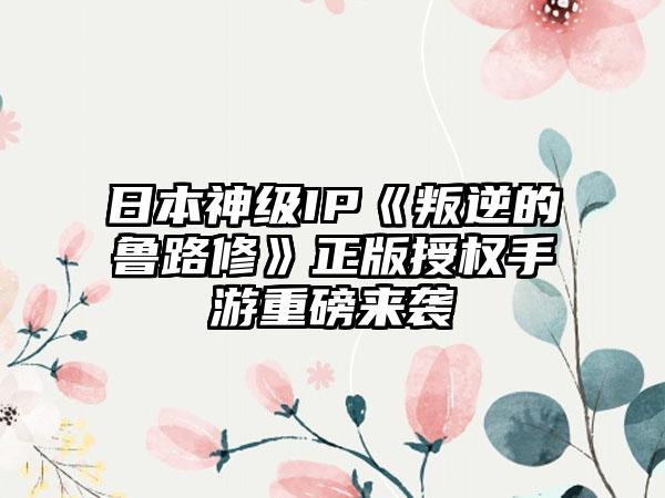 日本神级IP《叛逆的鲁路修》正版授权手游重磅来袭