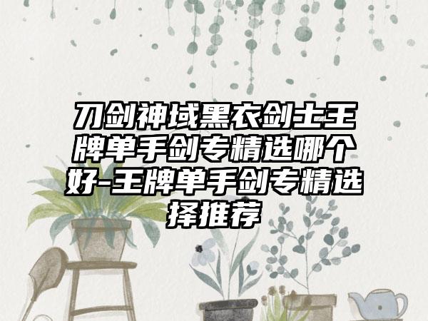 刀剑神域黑衣剑士王牌单手剑专精选哪个好-王牌单手剑专精选择推荐