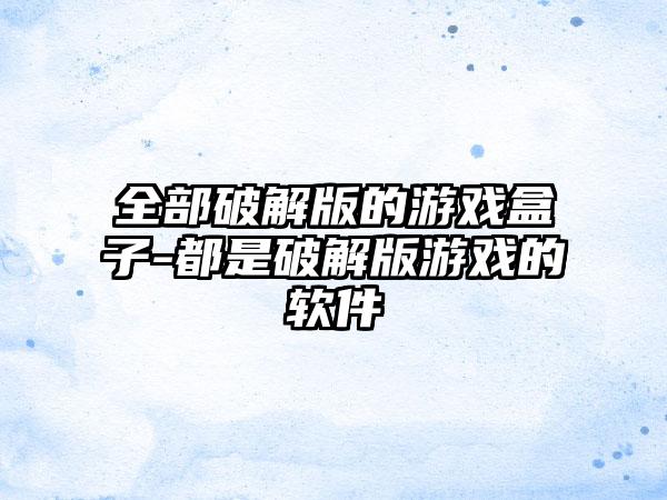 全部破解版的游戏盒子-都是破解版游戏的软件