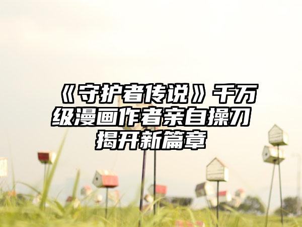 《守护者传说》千万级漫画作者亲自操刀揭开新篇章