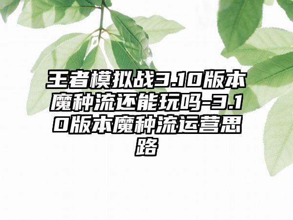 王者模拟战3.10版本魔种流还能玩吗-3.10版本魔种流运营思路