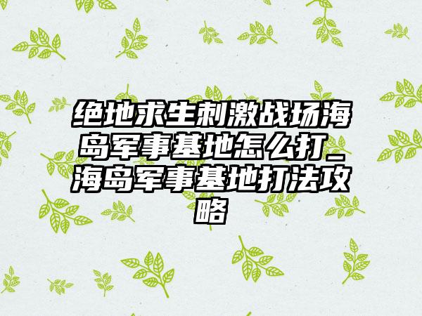 绝地求生刺激战场海岛军事基地怎么打_海岛军事基地打法攻略
