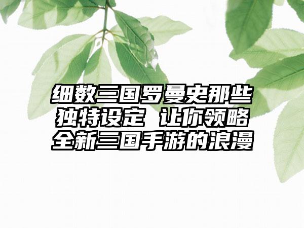 细数三国罗曼史那些独特设定 让你领略全新三国手游的浪漫