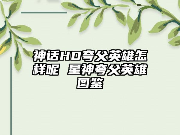 神话HD夸父英雄怎样呢 星神夸父英雄图鉴