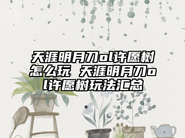 天涯明月刀ol许愿树怎么玩 天涯明月刀ol许愿树玩法汇总