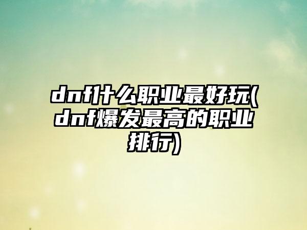 dnf什么职业最好玩(dnf爆发最高的职业排行)