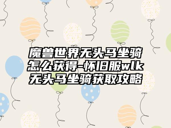 魔兽世界无头马坐骑怎么获得-怀旧服wlk无头马坐骑获取攻略