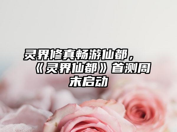 灵界修真畅游仙都，《灵界仙都》首测周末启动