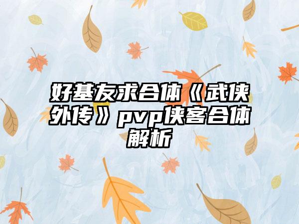 好基友求合体《武侠外传》pvp侠客合体解析