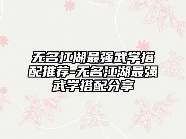 无名江湖最强武学搭配推荐-无名江湖最强武学搭配分享