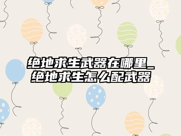 绝地求生武器在哪里_绝地求生怎么配武器