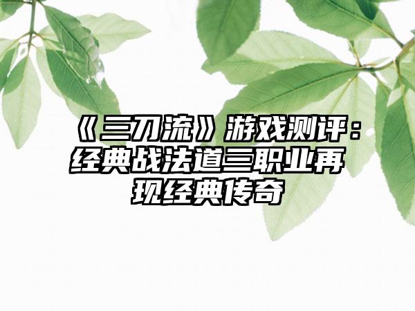《三刀流》游戏测评：经典战法道三职业再现经典传奇
