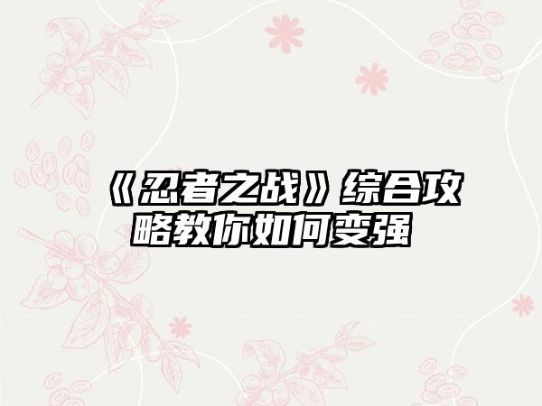 《忍者之战》综合攻略教你如何变强