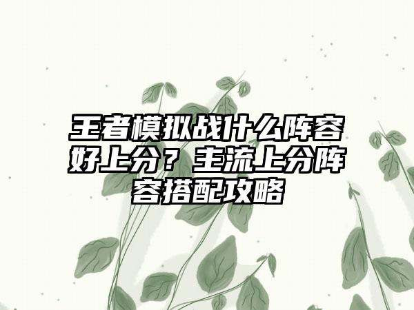 王者模拟战什么阵容好上分？主流上分阵容搭配攻略