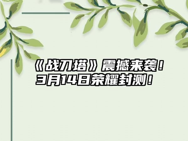 《战刀塔》震撼来袭！3月14日荣耀封测！