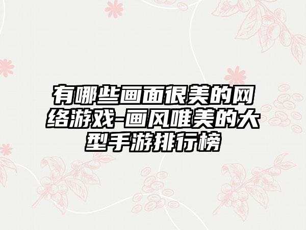 有哪些画面很美的网络游戏-画风唯美的大型手游排行榜